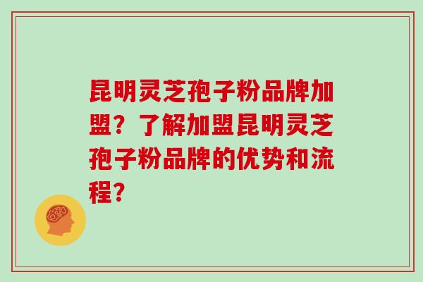 昆明灵芝孢子粉品牌加盟?了解加盟昆明灵芝孢子粉品牌的优势和流程? 昆明灵芝孢子粉品牌加盟?了解加盟昆明灵芝孢子粉品牌的优势和流程?