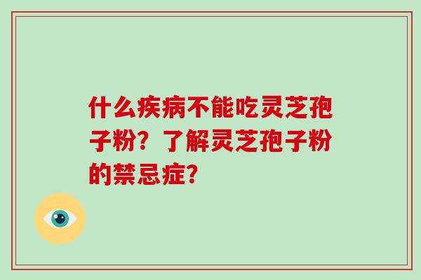 什么不能吃灵芝孢子粉?了解灵芝孢子粉的禁忌症? 什么不能吃灵芝孢子粉?了解灵芝孢子粉的禁忌症?