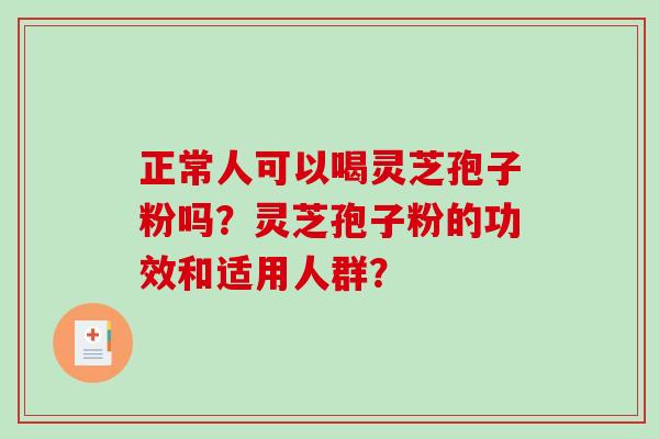 正常人可以喝灵芝孢子粉吗?灵芝孢子粉的功效和适用人群? 正常人可以喝灵芝孢子粉吗?灵芝孢子粉的功效和适用人群?