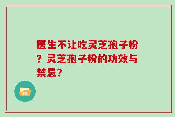 医生不让吃灵芝孢子粉?灵芝孢子粉的功效与禁忌? 医生不让吃灵芝孢子粉?灵芝孢子粉的功效与禁忌?