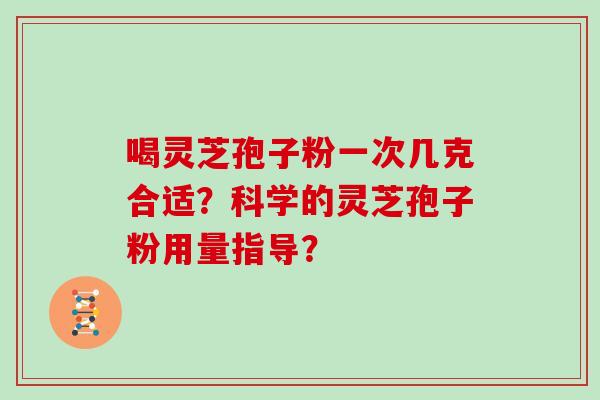 喝灵芝孢子粉一次几克合适?科学的灵芝孢子粉用量指导? 喝灵芝孢子粉一次几克合适?科学的灵芝孢子粉用量指导?