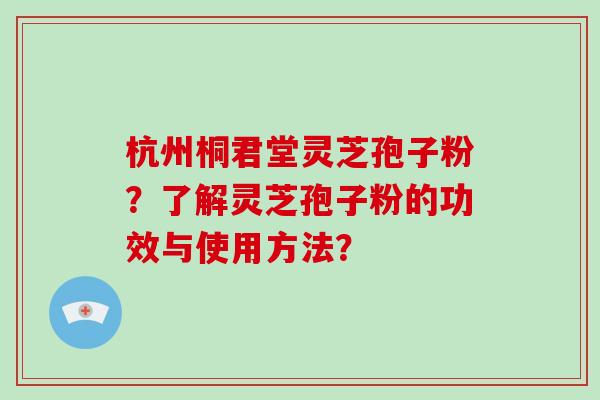 杭州桐君堂灵芝孢子粉?了解灵芝孢子粉的功效与使用方法? 杭州桐君堂灵芝孢子粉?了解灵芝孢子粉的功效与使用方法?
