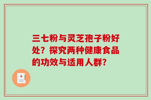 三七粉与灵芝孢子粉好处?探究两种健康食品的功效与适用人群? 三七粉与灵芝孢子粉好处?探究两种健康食品的功效与适用人群?