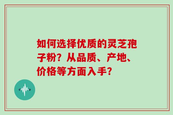 如何选择优质的灵芝孢子粉?从品质、产地、价格等方面入手? 如何选择优质的灵芝孢子粉?从品质、产地、价格等方面入手?