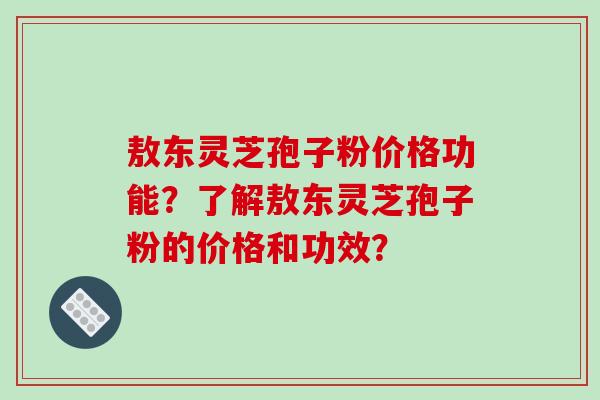 敖东灵芝孢子粉价格功能?了解敖东灵芝孢子粉的价格和功效? 敖东灵芝孢子粉价格功能?了解敖东灵芝孢子粉的价格和功效?