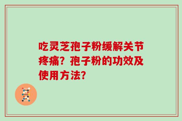 吃灵芝孢子粉缓解关节?孢子粉的功效及使用方法? 吃灵芝孢子粉缓解关节?孢子粉的功效及使用方法?