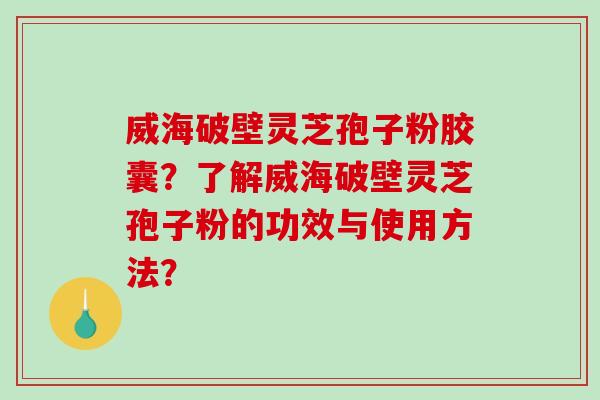 威海破壁灵芝孢子粉胶囊？了解威海破壁灵芝孢子粉的功效与使用方法？