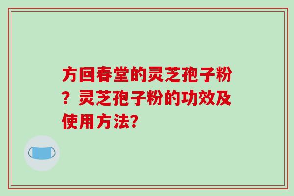 方回春堂的灵芝孢子粉?灵芝孢子粉的功效及使用方法? 方回春堂的灵芝孢子粉?灵芝孢子粉的功效及使用方法?