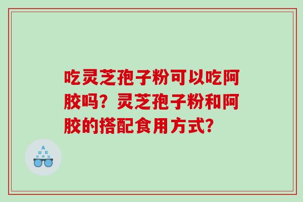 吃灵芝孢子粉可以吃阿胶吗?灵芝孢子粉和阿胶的搭配食用方式? 吃灵芝孢子粉可以吃阿胶吗?灵芝孢子粉和阿胶的搭配食用方式?