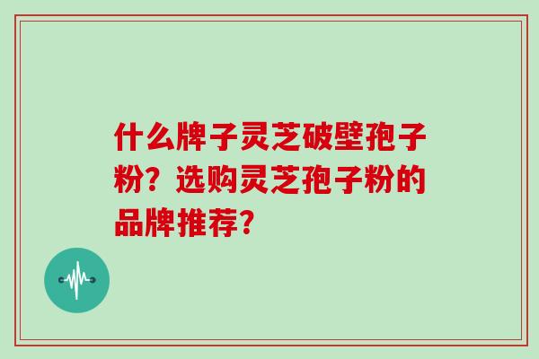 什么牌子灵芝破壁孢子粉?选购灵芝孢子粉的品牌推荐? 什么牌子灵芝破壁孢子粉?选购灵芝孢子粉的品牌推荐?