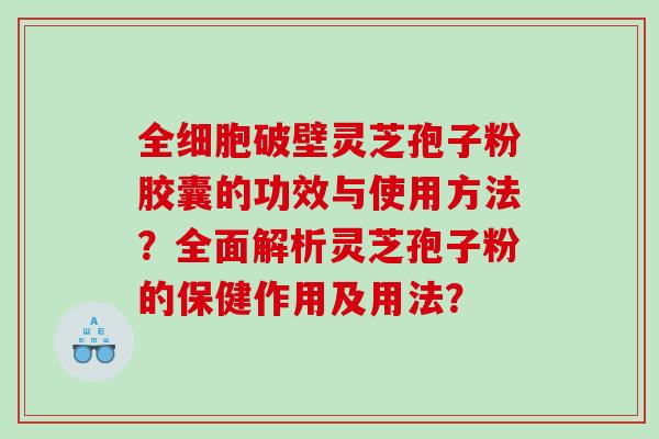 全细胞破壁灵芝孢子粉胶囊的功效与使用方法？全面解析灵芝孢子粉的保健作用及用法？