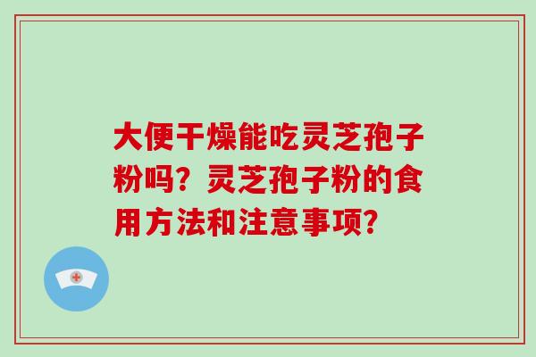 大便干燥能吃灵芝孢子粉吗?灵芝孢子粉的食用方法和注意事项? 大便干燥能吃灵芝孢子粉吗?灵芝孢子粉的食用方法和注意事项?