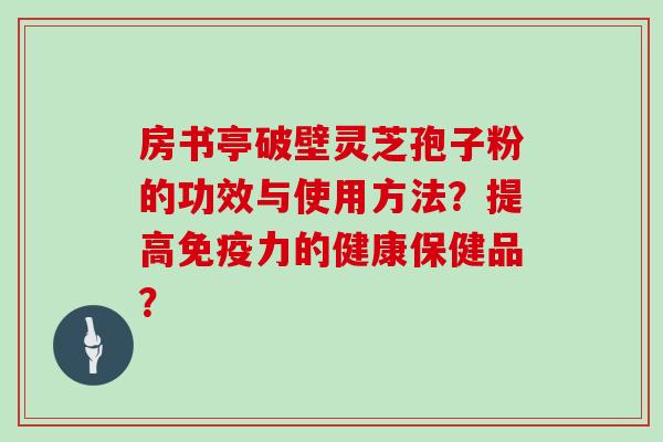 房书亭破壁灵芝孢子粉的功效与使用方法?提高免疫力的健康保健品? 房书亭破壁灵芝孢子粉的功效与使用方法?提高免疫力的健康保健品?