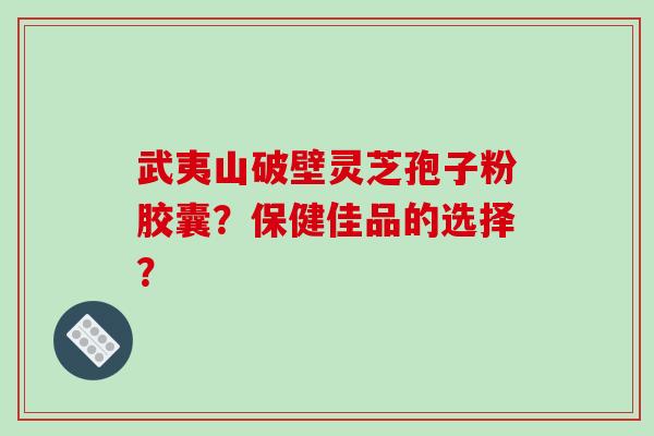 武夷山破壁灵芝孢子粉胶囊?保健佳品的选择? 武夷山破壁灵芝孢子粉胶囊?保健佳品的选择?