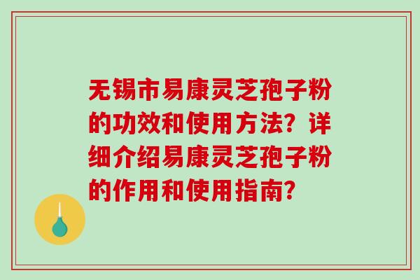无锡市易康灵芝孢子粉的功效和使用方法?详细介绍易康灵芝孢子粉的作用和使用指南? 无锡市易康灵芝孢子粉的功效和使用方法?详细介绍易康灵芝孢子粉的作用和使用指南?