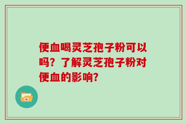便喝灵芝孢子粉可以吗？了解灵芝孢子粉对便的影响？
