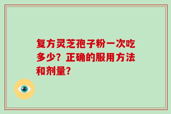 复方灵芝孢子粉一次吃多少?正确的服用方法和剂量? 复方灵芝孢子粉一次吃多少?正确的服用方法和剂量?