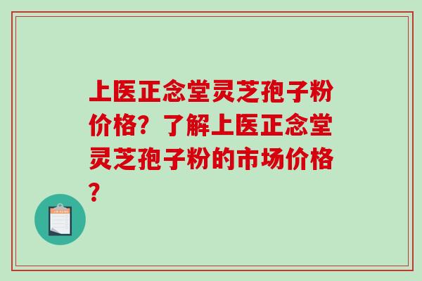 上医正念堂灵芝孢子粉价格？了解上医正念堂灵芝孢子粉的市场价格？
