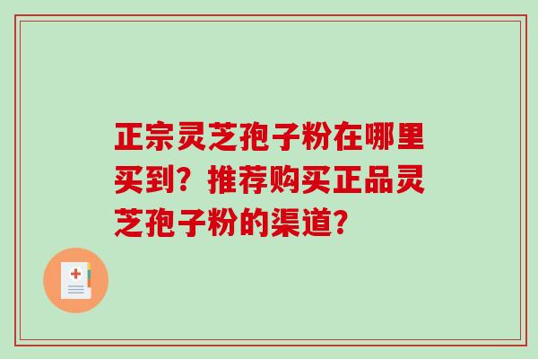 正宗灵芝孢子粉在哪里买到?推荐购买正品灵芝孢子粉的渠道? 正宗灵芝孢子粉在哪里买到?推荐购买正品灵芝孢子粉的渠道?