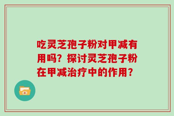 吃灵芝孢子粉对甲减有用吗?探讨灵芝孢子粉在甲减中的作用? 吃灵芝孢子粉对甲减有用吗?探讨灵芝孢子粉在甲减中的作用?