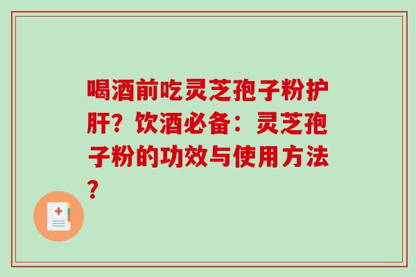 喝酒前吃灵芝孢子粉？饮酒必备：灵芝孢子粉的功效与使用方法？