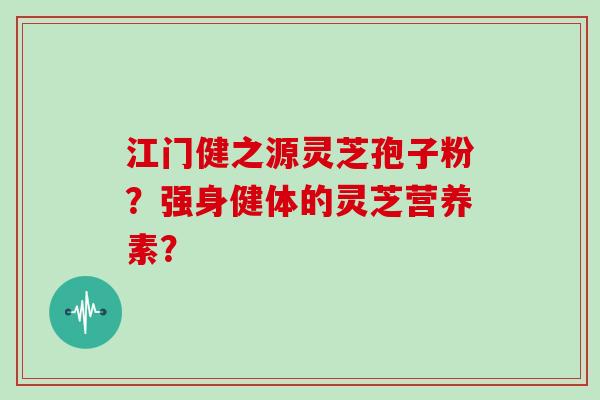 江门健之源灵芝孢子粉？强身健体的灵芝营养素？