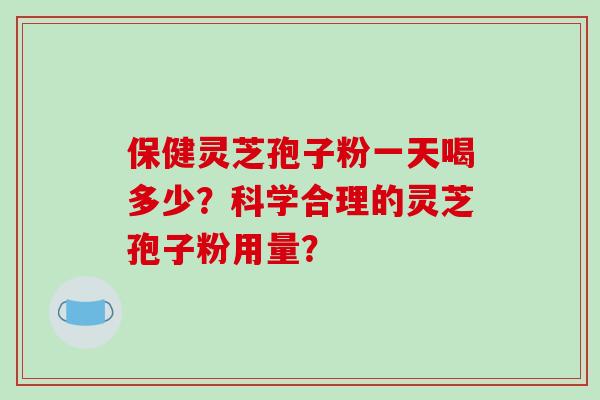 保健灵芝孢子粉一天喝多少?科学合理的灵芝孢子粉用量? 保健灵芝孢子粉一天喝多少?科学合理的灵芝孢子粉用量?