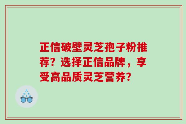 正信破壁灵芝孢子粉推荐？选择正信品牌，享受高品质灵芝营养？