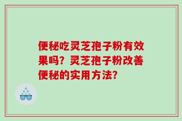 吃灵芝孢子粉有效果吗?灵芝孢子粉改善的实用方法? 吃灵芝孢子粉有效果吗?灵芝孢子粉改善的实用方法?