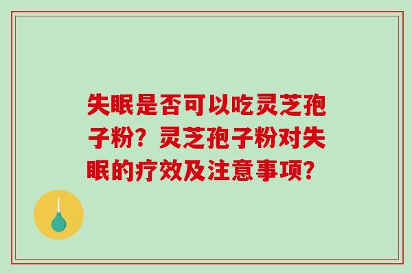 是否可以吃灵芝孢子粉?灵芝孢子粉对的疗效及注意事项? 是否可以吃灵芝孢子粉?灵芝孢子粉对的疗效及注意事项?