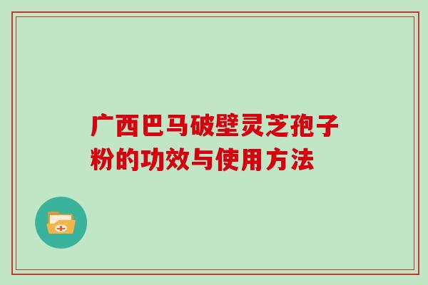 广西巴马破壁灵芝孢子粉的功效与使用方法 广西巴马破壁灵芝孢子粉的功效与使用方法
