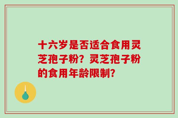 十六岁是否适合食用灵芝孢子粉?灵芝孢子粉的食用年龄限制? 十六岁是否适合食用灵芝孢子粉?灵芝孢子粉的食用年龄限制?
