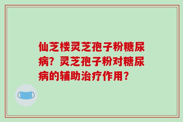 仙芝楼灵芝孢子粉？灵芝孢子粉对的辅助作用？