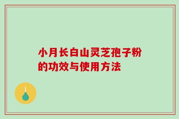 小月长白山灵芝孢子粉的功效与使用方法