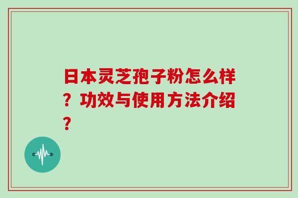 日本灵芝孢子粉怎么样？功效与使用方法介绍？