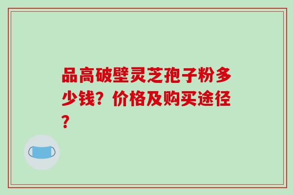 品高破壁灵芝孢子粉多少钱？价格及购买途径？