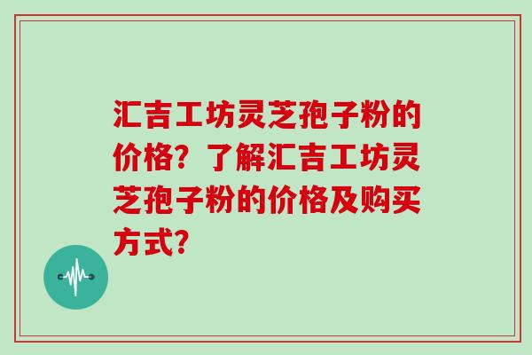 汇吉工坊灵芝孢子粉的价格?了解汇吉工坊灵芝孢子粉的价格及购买方式? 汇吉工坊灵芝孢子粉的价格?了解汇吉工坊灵芝孢子粉的价格及购买方式?