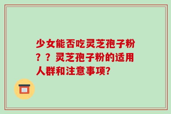 少女能否吃灵芝孢子粉??灵芝孢子粉的适用人群和注意事项? 少女能否吃灵芝孢子粉??灵芝孢子粉的适用人群和注意事项?