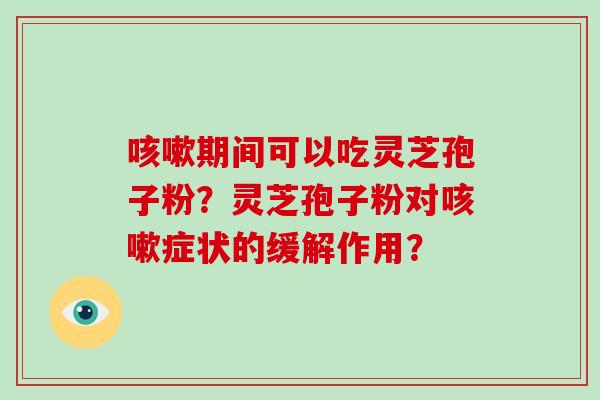 期间可以吃灵芝孢子粉?灵芝孢子粉对症状的缓解作用? 期间可以吃灵芝孢子粉?灵芝孢子粉对症状的缓解作用?