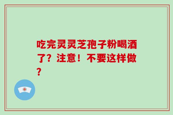 吃完灵灵芝孢子粉喝酒了？注意！不要这样做？