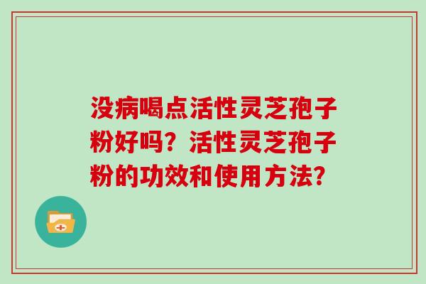 没喝点活性灵芝孢子粉好吗?活性灵芝孢子粉的功效和使用方法? 没喝点活性灵芝孢子粉好吗?活性灵芝孢子粉的功效和使用方法?