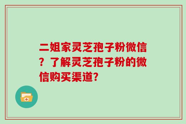 二姐家灵芝孢子粉微信?了解灵芝孢子粉的微信购买渠道? 二姐家灵芝孢子粉微信?了解灵芝孢子粉的微信购买渠道?