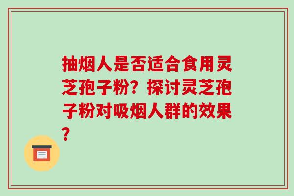 抽烟人是否适合食用灵芝孢子粉？探讨灵芝孢子粉对吸烟人群的效果？