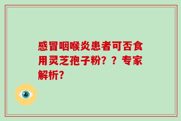咽喉炎患者可否食用灵芝孢子粉??专家解析? 咽喉炎患者可否食用灵芝孢子粉??专家解析?