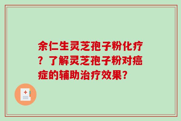 余仁生灵芝孢子粉?了解灵芝孢子粉对症的辅助效果? 余仁生灵芝孢子粉?了解灵芝孢子粉对症的辅助效果?