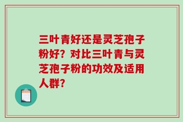三叶青好还是灵芝孢子粉好?对比三叶青与灵芝孢子粉的功效及适用人群? 三叶青好还是灵芝孢子粉好?对比三叶青与灵芝孢子粉的功效及适用人群?