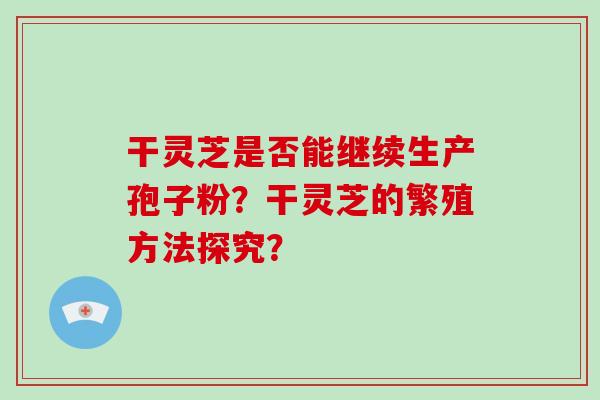 干灵芝是否能继续生产孢子粉?干灵芝的繁殖方法探究? 干灵芝是否能继续生产孢子粉?干灵芝的繁殖方法探究?