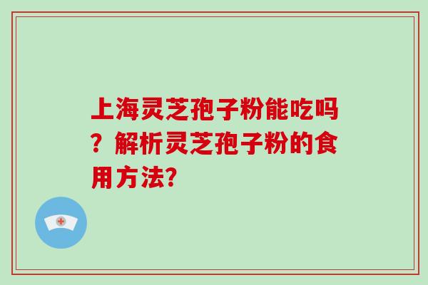 上海灵芝孢子粉能吃吗?解析灵芝孢子粉的食用方法? 上海灵芝孢子粉能吃吗?解析灵芝孢子粉的食用方法?