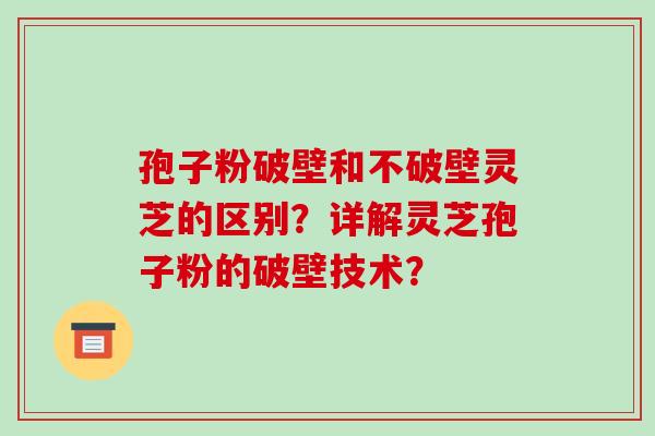 孢子粉破壁和不破壁灵芝的区别?详解灵芝孢子粉的破壁技术? 孢子粉破壁和不破壁灵芝的区别?详解灵芝孢子粉的破壁技术?