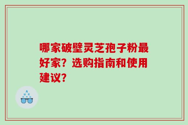 哪家破壁灵芝孢子粉好家？选购指南和使用建议？
